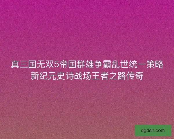 真三国无双5帝国群雄争霸乱世统一策略新纪元史诗战场王者之路传奇