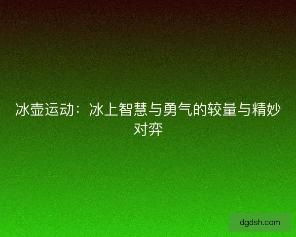 冰壶运动：冰上智慧与勇气的较量与精妙对弈
