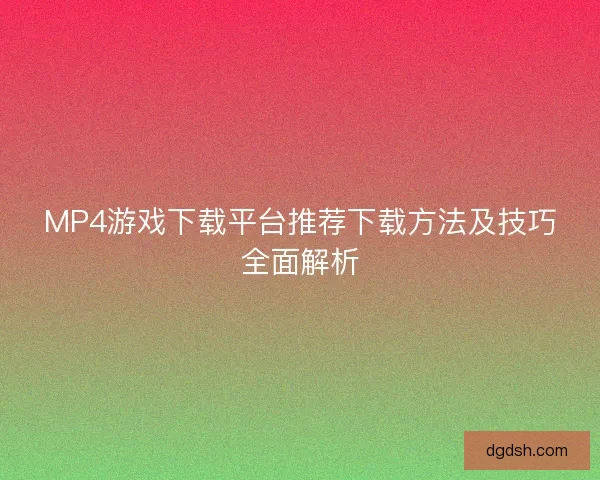 MP4游戏下载平台推荐下载方法及技巧全面解析