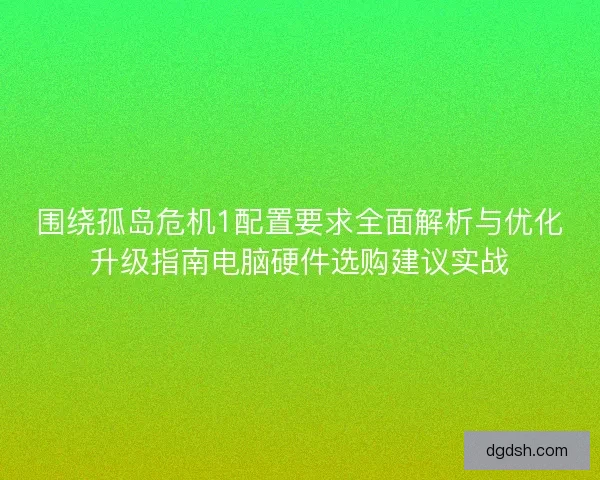 围绕孤岛危机1配置要求全面解析与优化升级指南电脑硬件选购建议实战