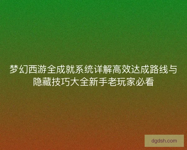 梦幻西游全成就系统详解高效达成路线与隐藏技巧大全新手老玩家必看