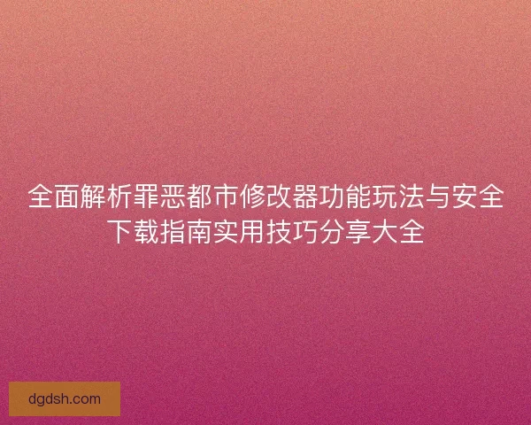 全面解析罪恶都市修改器功能玩法与安全下载指南实用技巧分享大全