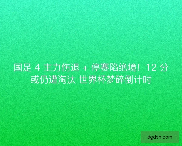 国足 4 主力伤退 + 停赛陷绝境！12 分或仍遭淘汰 世界杯梦碎倒计时