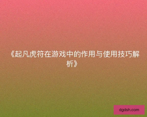 《起凡虎符在游戏中的作用与使用技巧解析》